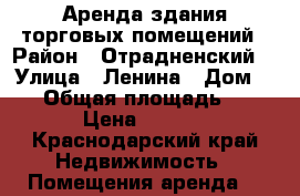 Аренда здания торговых помещений › Район ­ Отрадненский  › Улица ­ Ленина › Дом ­ 21 › Общая площадь ­ 1 552 › Цена ­ 100 000 - Краснодарский край Недвижимость » Помещения аренда   